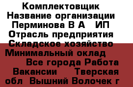 Комплектовщик › Название организации ­ Перминова В.А., ИП › Отрасль предприятия ­ Складское хозяйство › Минимальный оклад ­ 30 000 - Все города Работа » Вакансии   . Тверская обл.,Вышний Волочек г.